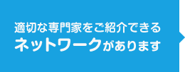 適切な専門家をご紹介できるネットワークがあります